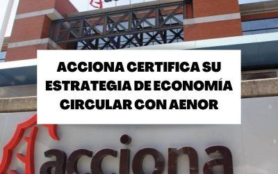 ACCIONA certifica su estrategia de Economía Circular con AENOR