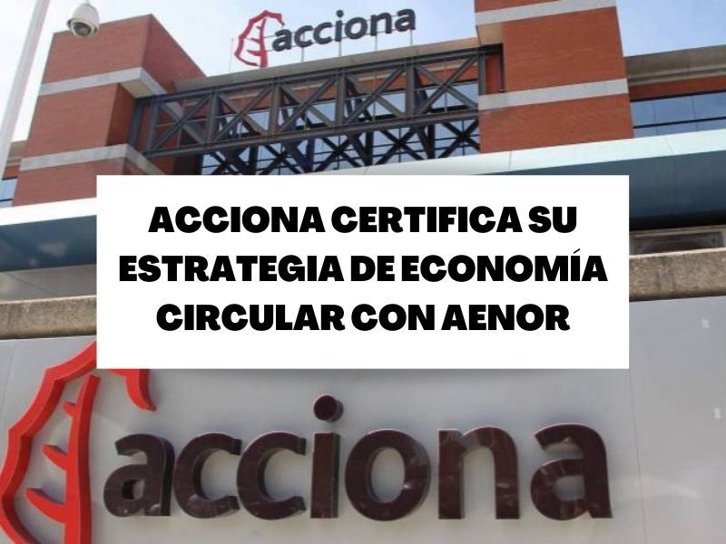 ACCIONA certifica su estrategia de Economía Circular con AENOR